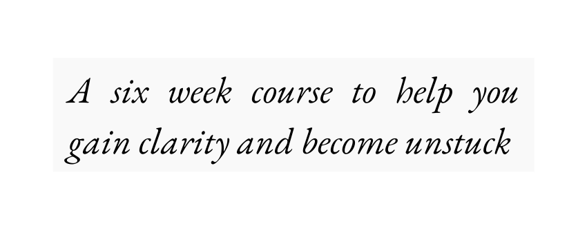 A six week course to help you gain clarity and become unstuck